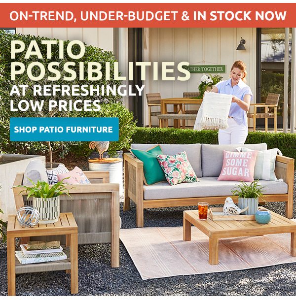 On-trend, under-budget and in stock now. Patio possibilities at refreshingly low prices. Shop patio furniutre.