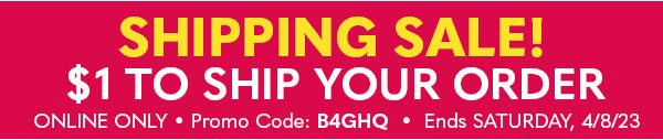 SHIPPING SALE! $1 to SHIP YOUR ORDER - ONLINE ONLY Promo Code B4GHQ - Ends Saturday 4/8/23