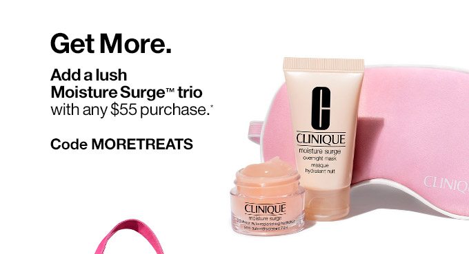 Get More. Add a lush Moisture Surge trio with any $55 purchase.* Code MORETREATS