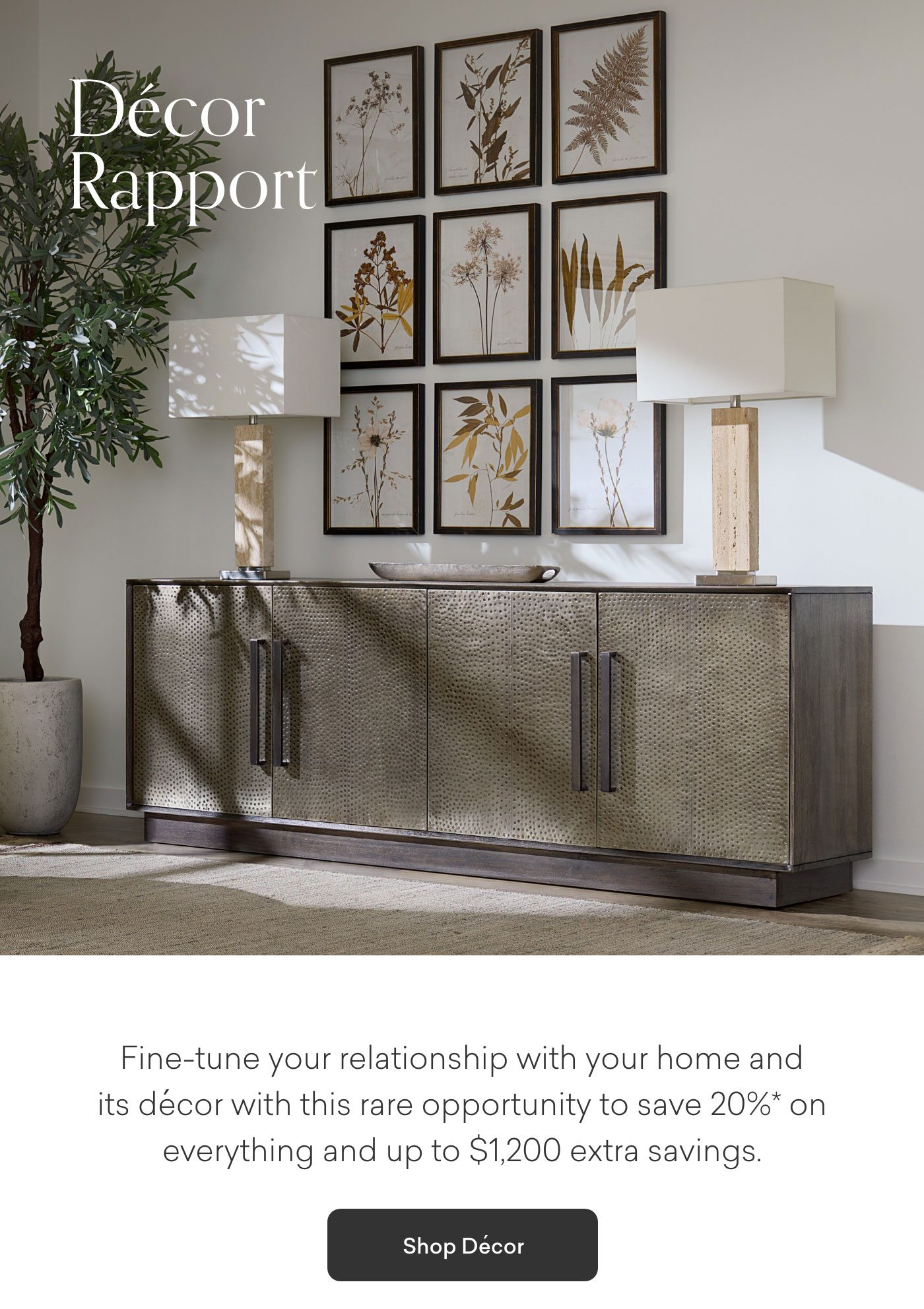 Decor Rapport. Fine-tune your relationship with your home and its decor with this rare opportunity to save 20%* on everything. Shop Decor