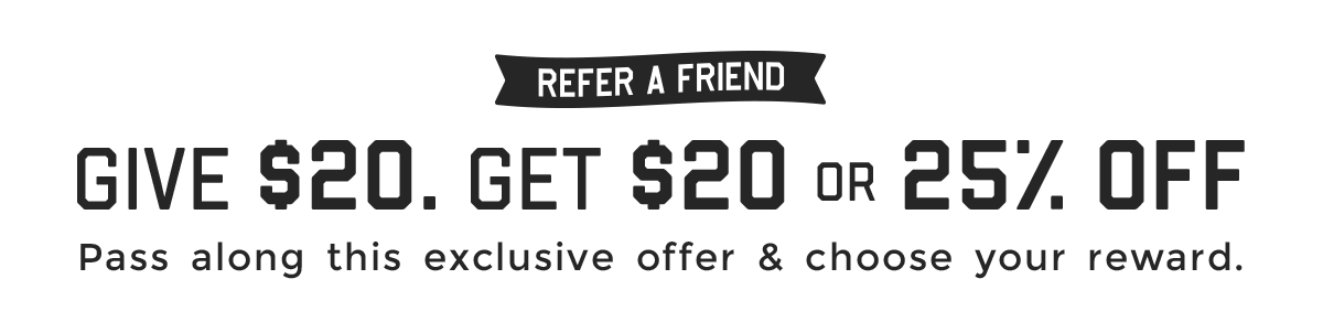 Give $20 | Get $20 or 25% off. Pass along this exclusive offer & choose your reward.