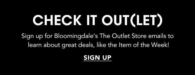 CHECK IT OUT(LET) Sign up for Bloomingdale's The Outlet Store emails to learn about great deals, like the Item of the Week! SIGN UP