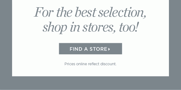 For the best selection, shop in stores, too! Find A Store