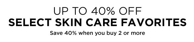 UP TO 40 PERCENT OFF - SELECT SKIN CARE FAVORITES - Save 40 percent when you buy 2 or more