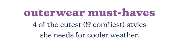 Outerwear must-haves. 4 of the cutest (& comfiest) styles she needs for cooler weather.