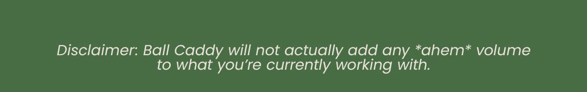 Disclaimer: Ball Caddy will not actually add any *ahem* volume to what you're currently working with. 