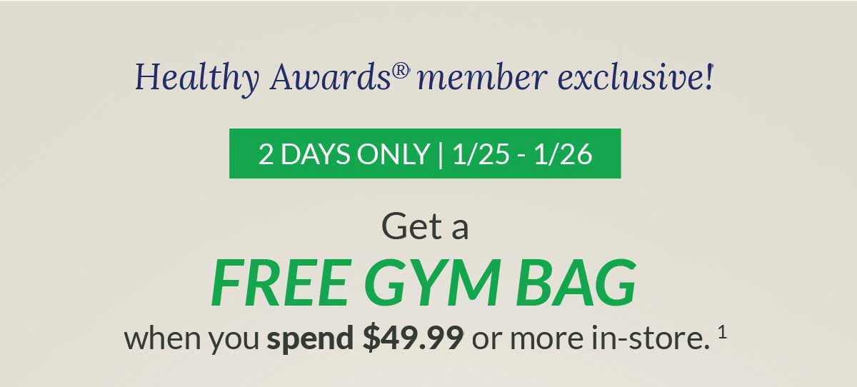 Healty Awards memer exclusive! | 2 days only | 1/25 - 1/26 | get a free gym bag when you spend $49.99 or more in-store.