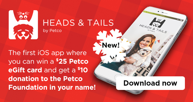 HEADS & TAILS by Petco. The first iOS app where you can win a $25 Petco eGift card and get a $10 donation to the Petco Foundation in your name! Download now. 