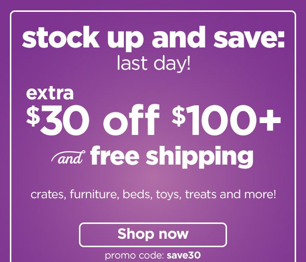 Stock up and save: last day! Extra $30 off $100+ and free shipping crates, furniture, beds, toys, treats and more! Promo code: save30. Shop now. 