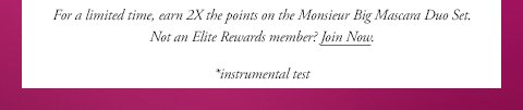 For a limited time, earn 2X the points on the Monsieur Big Mascara Duo Set. Not an Elite Rewards member? Join Now. *instrumental test