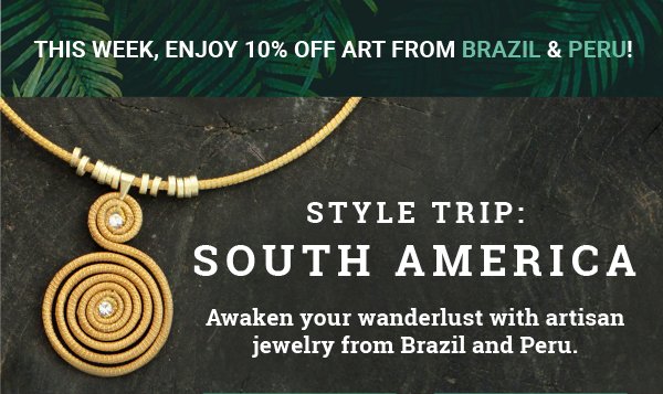 THIS WEEK, ENJOY 10% OFF ART FROM BRAZIL & PERU! STYLE TRIP: South America | Awaken your wanderlust with artisan jewelry from Brazil and Peru.