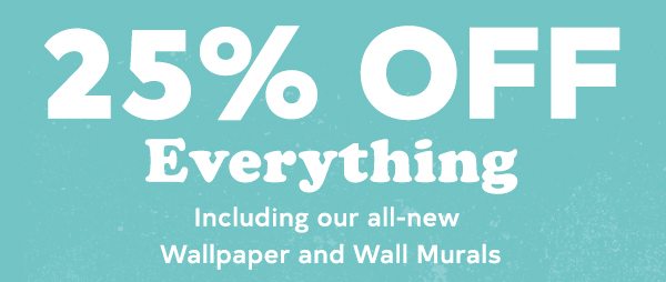 25% off everything! Including our new wallpaper and wall murals.