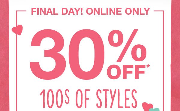 Final day! Online only 30% off* 100s of styles.