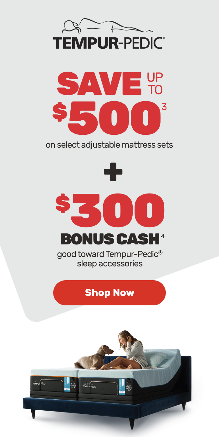 Tempur-Pedic Save up to $500 on select adjustable mattress sets + $300 Bonus Cash good toward Tempur-Pedic sleep accessories. Shop Now.