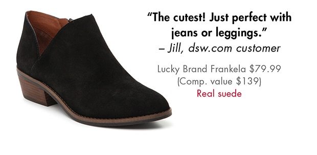 THE CUTEST! JUST PERFECT WITH JEANS OR LEGGINGS. -JILL, DSW.COM CUSTOMER LUCKY BRAND FRANKELA $79.99 (COMP. VALUE $139) REAL SUEDE