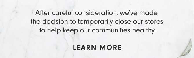 After careful consideration, we've made the decision to temporarily close our stores to help keep our communities healthy. - LEARN MORE