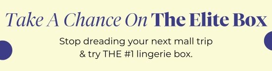 Take A Chance On The Elite Box. Stop dreading your next mall trip and try THE No 1 lingerie box.