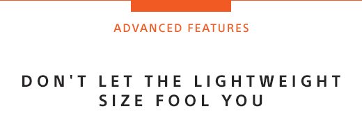 ADVANCED FEATURES | Don't let the lightweight size fool you