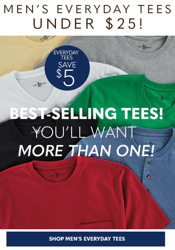 MEN'S EVERYDAY TEES UNDER $25 EVERYDAY TEES SAVE $5 BESTSELLING TEES! YOU'LL WANT MORE THAN ONE! SHOP MEN'S EVERYDAY TEES'