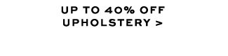 UP TO 40% OFF UPHOLSTERY >