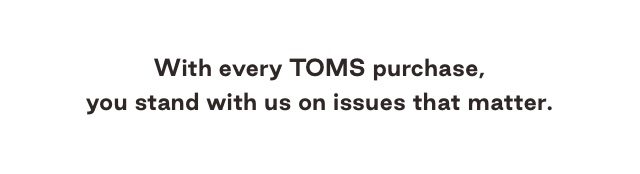 With every TOMS purchase, you stand with us on the issues that matter.