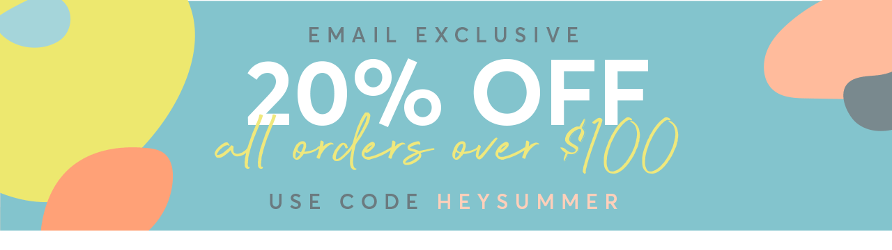 EMAIL EXCLUSIVE: 20% off all orders $100+ with code HEYSUMMER