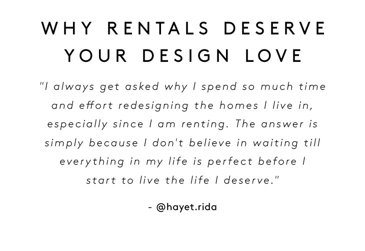 WHY RENTALS DESERVE YOUR DESIGN LOVE "I always get asked why I spend so much time and effort redesigning the homes I live in, especially since I am renting. The answer is simply because I don't believe in waiting till everything in my life is perfect before I start to live the life I deserve."