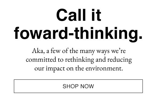 Call it forward-thinking. AKA, a few of the many ways we're committed to rethinking and reducing our impact on the environment. SHOP NOW