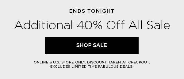 ENDS TONIGHT Additional 40% Off All Sale SHOP SALE > ONLINE & U.S. STORE ONLY. DISCOUNT TAKEN AT CHECKOUT. EXCLUDES LIMITED TIME FABULOUS DEALS.