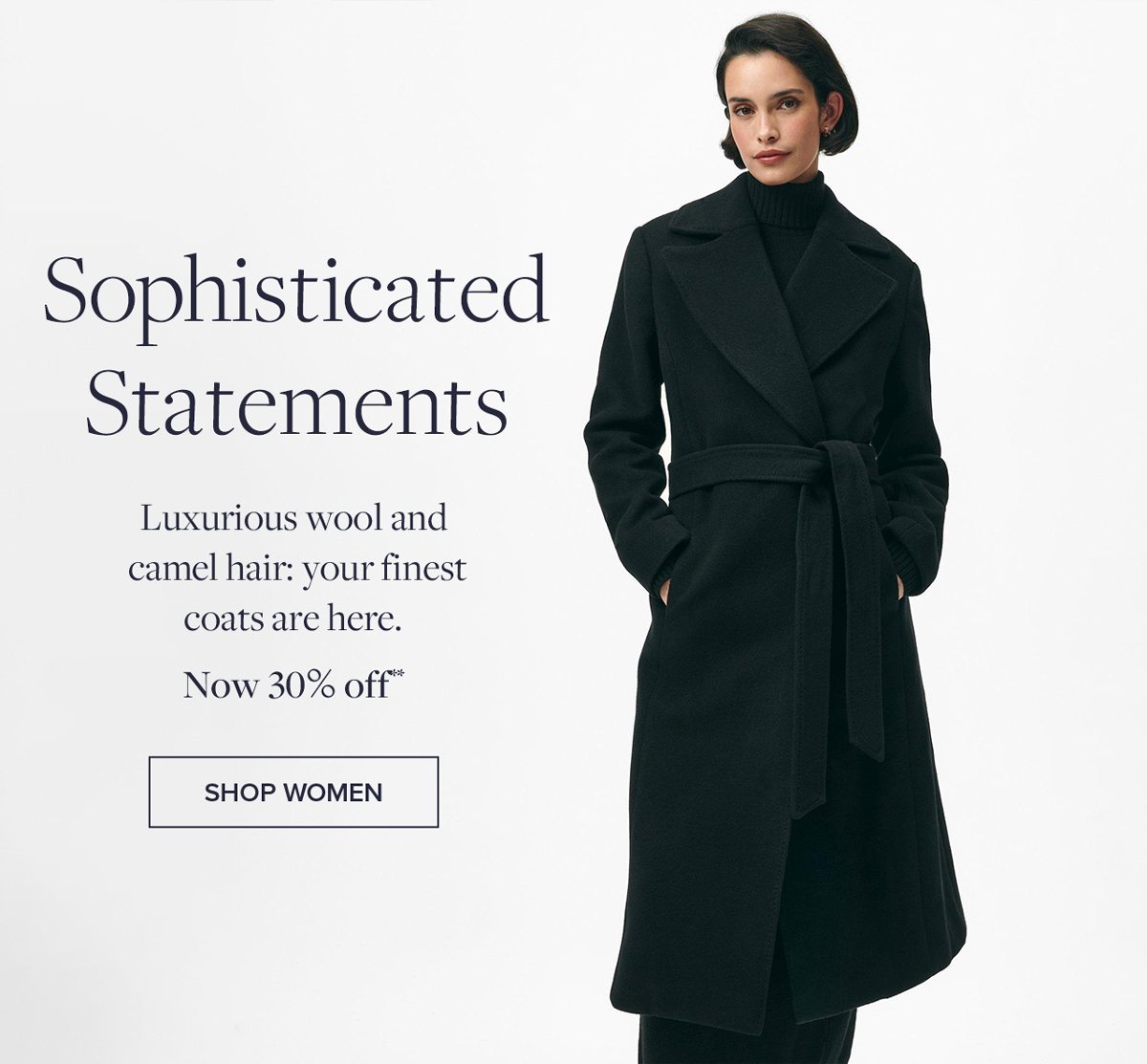 Sophisticated Statements. Luxurious wool and camel hair: your finest coats are here. Shop Women.