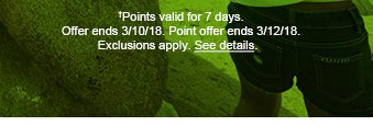 †Points valid for 7 days. Offer ends 3/10/18. Point offer ends 3/12/18. Exclusions apply. See details.