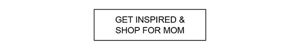 GET INSPIRED & SHOP FOR MOM