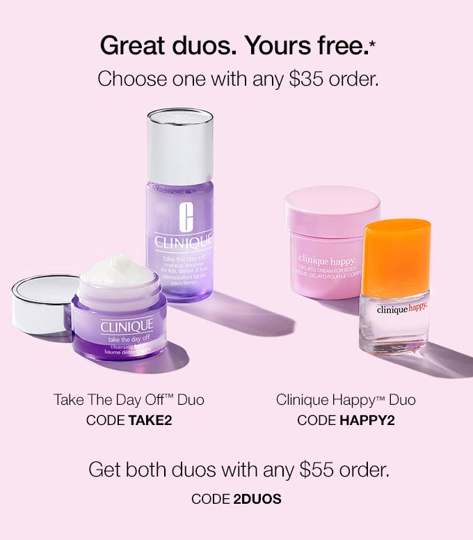 Great duos. Yours free.* Choose one with any $35 order. Take The Day Off(TM) Duo Code TAKE2 Clinique Happy(TM) Duo Code HAPPY2 Get both duos with any $55 order. Code 2DUOS