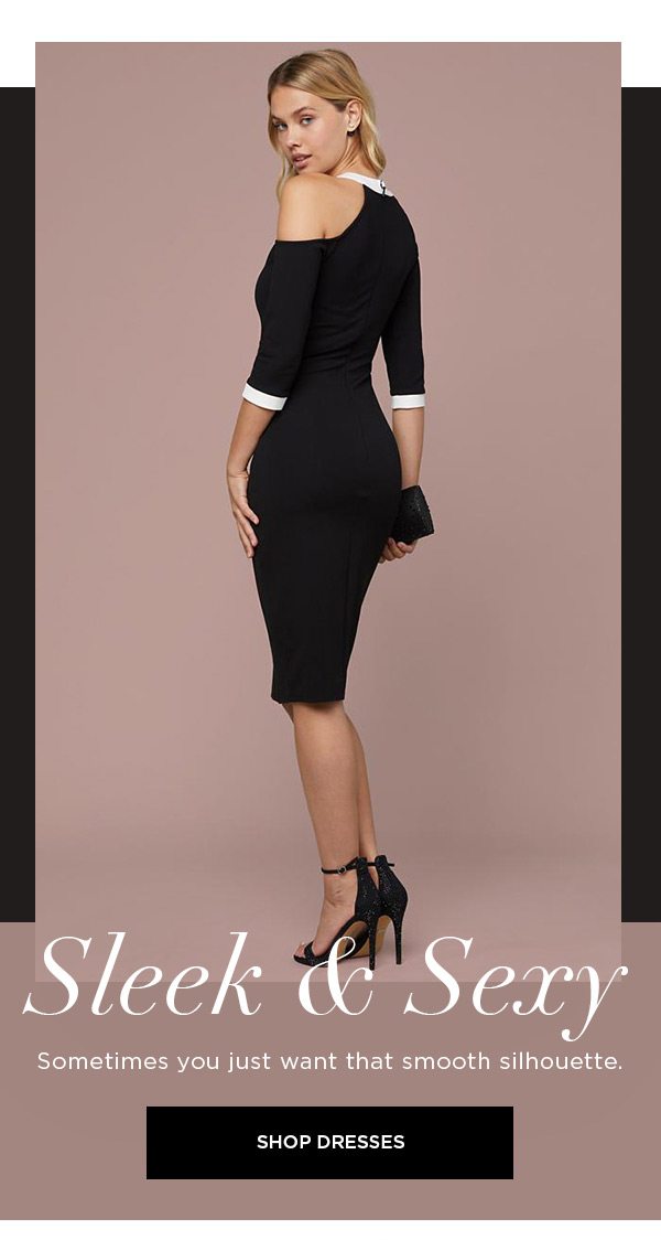 Sleek & Sexy Sometimes you just want that smooth silhouette. SHOP DRESSES >