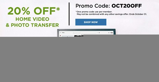 20% OFF* HOME VIDEO & PHOTO TRANSFER Promo Code: OCT20OFF *One promo code use per member. May not be combined with any other savings offer. Ends October 31. Shop Now