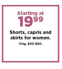 starting at 19.99 shorts, capris and skirts for women. shop now.