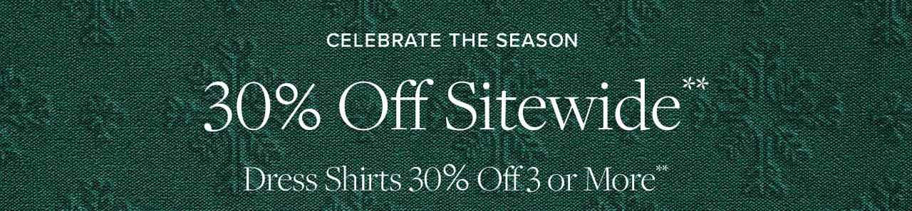 Celebrate The Season. 30% Off Sitewide**. Dress Shirts 30% Off 3 or More**