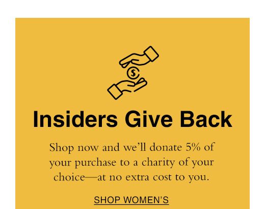 Insiders Give Back. Shop now and we'll donate 5% of your purchase to a charity of your choice - at no extra cost to you. SHOP WOMEN'S