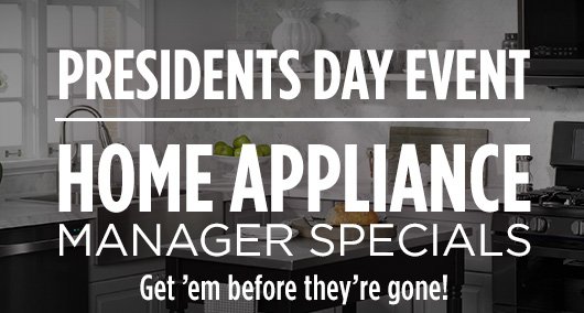 PRESIDENTS DAY EVENT | HOME APPLIANCE MANAGER SPECIALS | Get 'em before they're gone!
