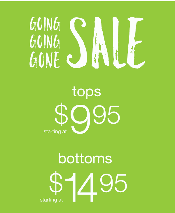 Going going gone sale. Tops starting at $9.95. Bottoms starting at $14.95