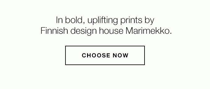 In bold, uplifting prints by Finnish design house Marimekko. CHOOSE NOW