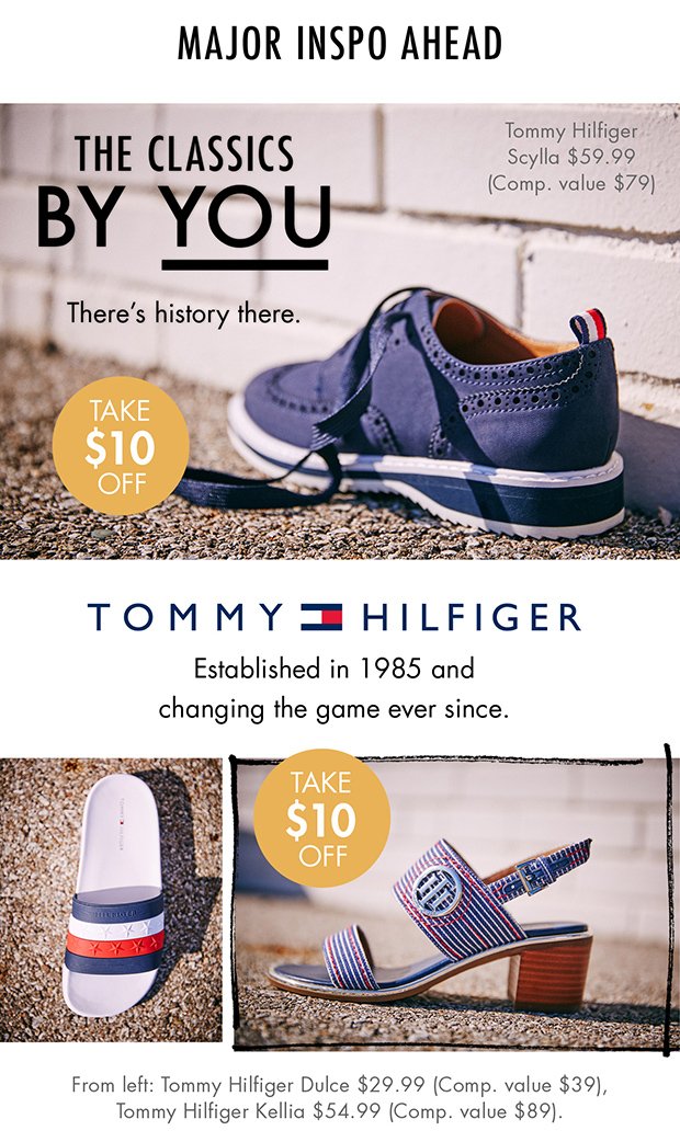 MAJOR INSPO AHEAD | THE CLASSICS BY YOU | There's history there. | Tommy Hilfiger Scylla $59.99 (Comp. value $79) | TAKE $10 OFF | TOMMY HILFIGER | Established in 1985 and changing the game ever since. | TAKE $10 0FF | From left: Tommy Hilfiger Dulce $29.99 (Comp. value $39), Tommy Hilfiger Kellia $54.99 (Comp. value $89).