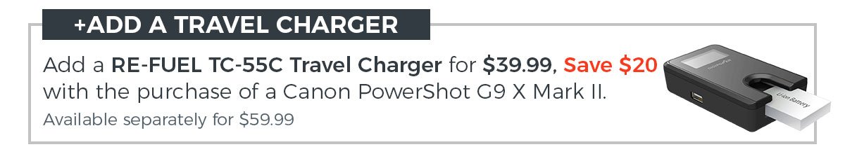Add a Travel Charger! Add a RE-FUEL TC55C Travel Charger for $39.99, Save $20 with the purcahse of a Canon PowerShot G9 X. Available separately for $59.99