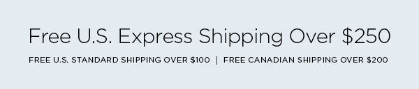 FREE U.S. EXPRESS SHIPPING OVER $250 FREE U.S. STANDARD SHIPPING OVER $100 │ FREE CANADIAN SHIPPING OVER $200