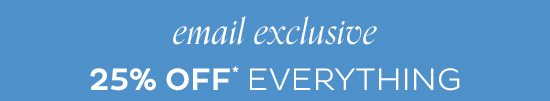 Email Exclusive - 25% Off Everything*