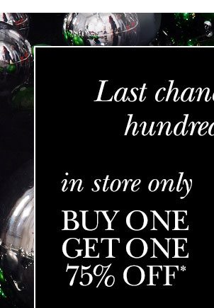 Last chance to save on hundreds of styles. in store only Buy One Get One 75% Off*