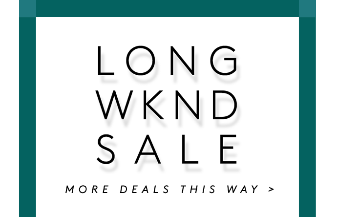 LONG WKND SALE MORE DEALS THIS WAY