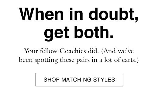 When in doubt, get both. Your fellow Coachies did. (And we've been spotting these pairs in a lot of carts.) SHOP MATCHING STYLES