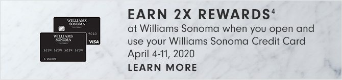EARN 2X REWARDS(4) at Williams Sonoma when you open and use your Williams Sonoma Credit Card - April 4-11, 2020 - LEARN MORE