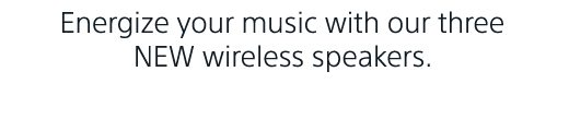 Energize your music with our three NEW wireless speakers.